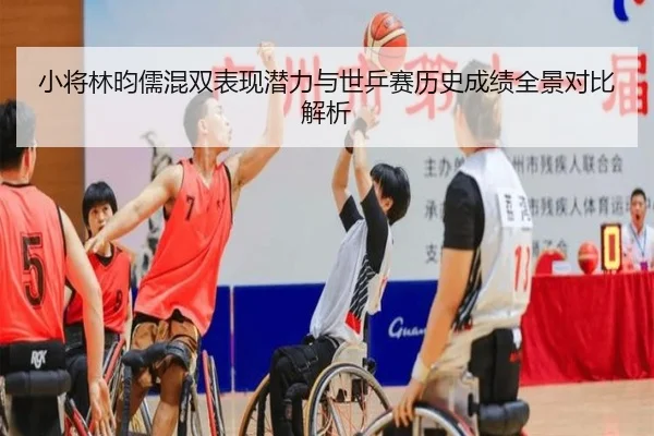 小将林昀儒混双表现潜力与世乒赛历史成绩全景对比解析